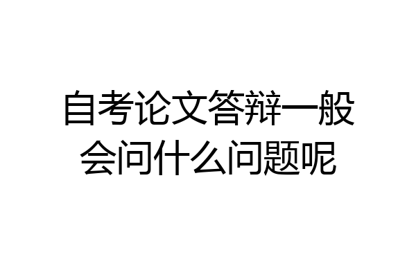自考论文答辩一般会问什么问题呢