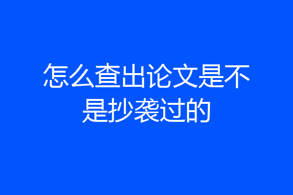 怎么查出论文是不是抄袭过的