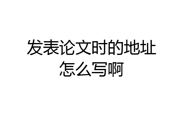 发表论文时的地址怎么写啊