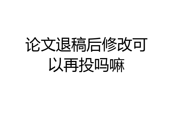 论文退稿后修改可以再投吗嘛
