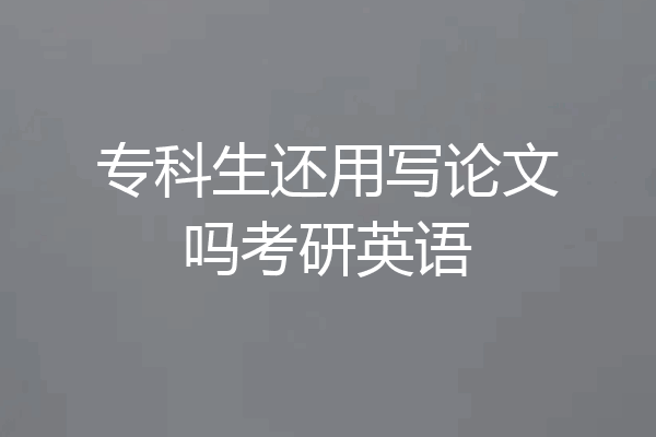 专科生还用写论文吗考研英语
