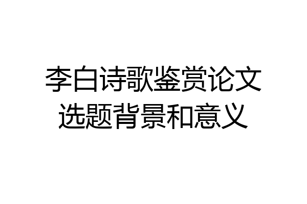 李白诗歌鉴赏论文选题背景和意义