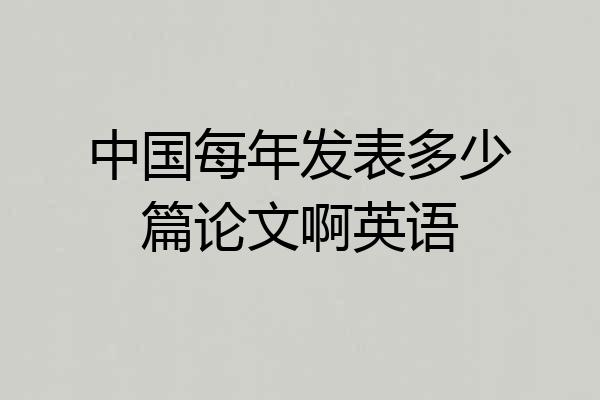 中国每年发表多少篇论文啊英语