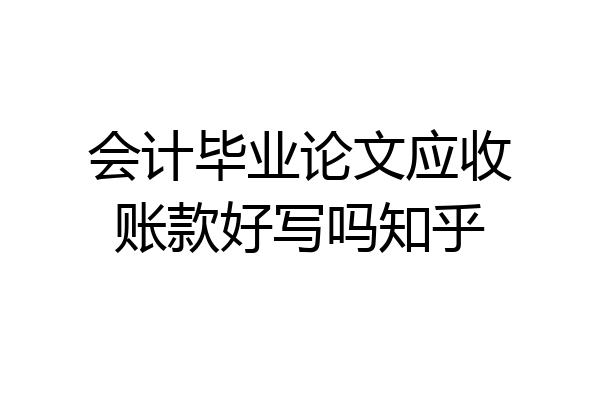 会计毕业论文应收账款好写吗知乎