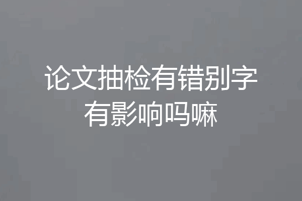 论文抽检有错别字有影响吗嘛