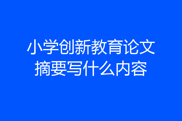 小学创新教育论文摘要写什么内容