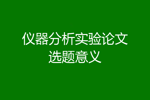 仪器分析实验论文选题意义
