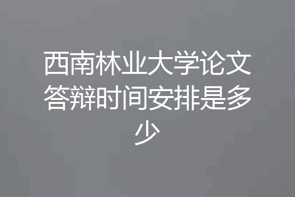 西南林业大学论文答辩时间安排是多少