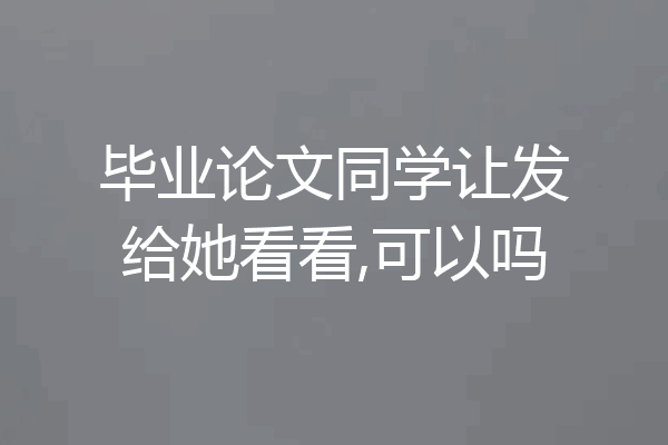 毕业论文同学让发给她看看,可以吗