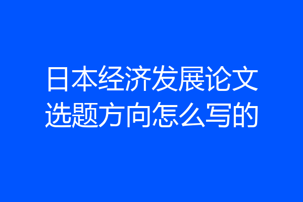 日本经济发展论文选题方向怎么写的