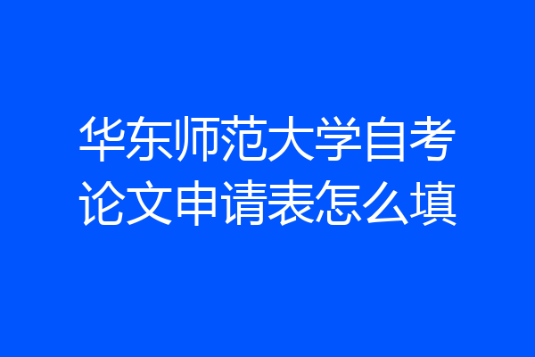 华东师范大学自考论文申请表怎么填