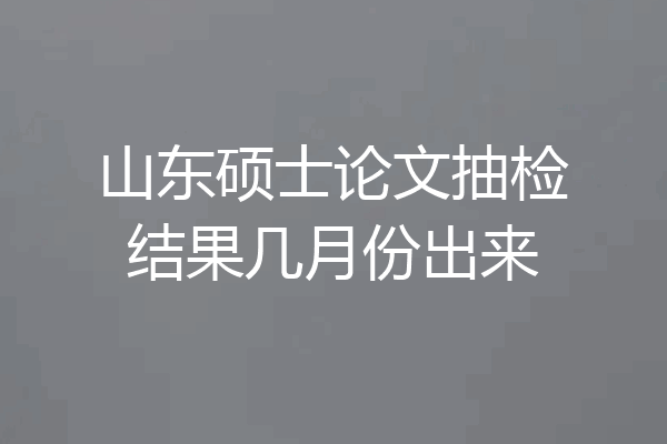 山东硕士论文抽检结果几月份出来