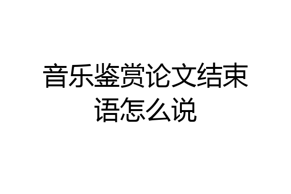 音乐鉴赏论文结束语怎么说