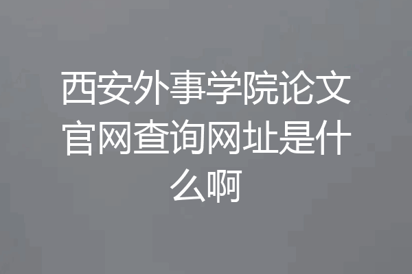 西安外事学院论文官网查询网址是什么啊