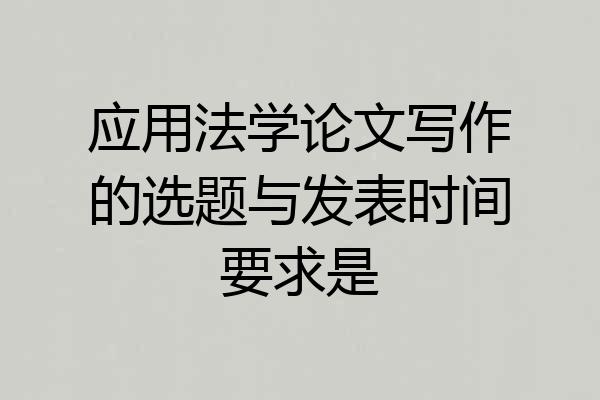 应用法学论文写作的选题与发表时间要求是