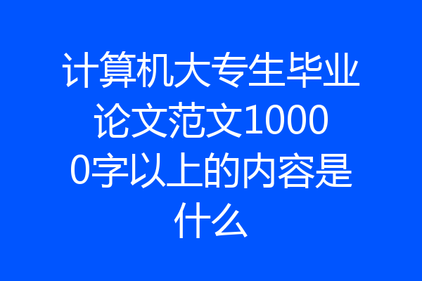 计算机大专生毕业论文范文10000字以上的内容是什么