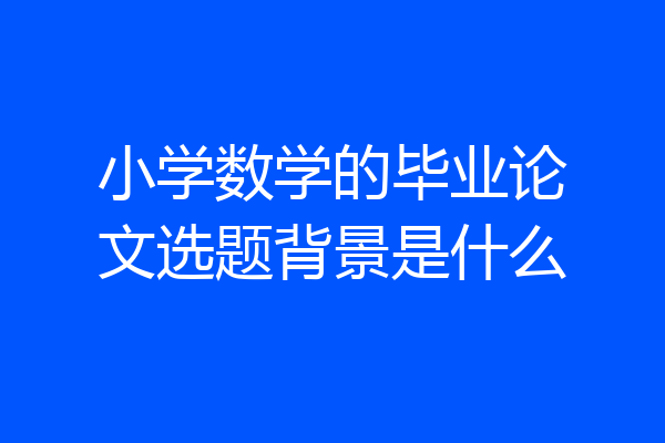 小学数学的毕业论文选题背景是什么