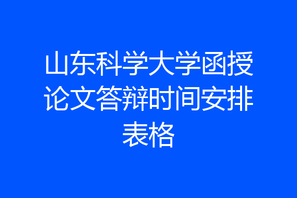 山东科学大学函授论文答辩时间安排表格
