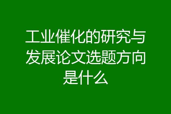 工业催化的研究与发展论文选题方向是什么