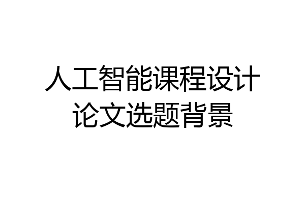 人工智能课程设计论文选题背景