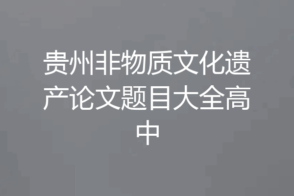 贵州非物质文化遗产论文题目大全高中