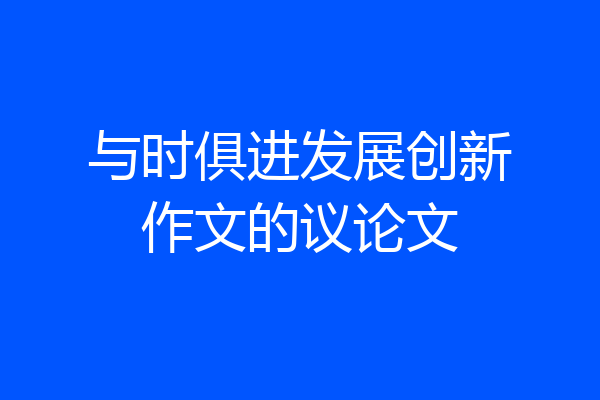 与时俱进发展创新作文的议论文