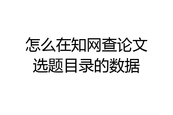 怎么在知网查论文选题目录的数据