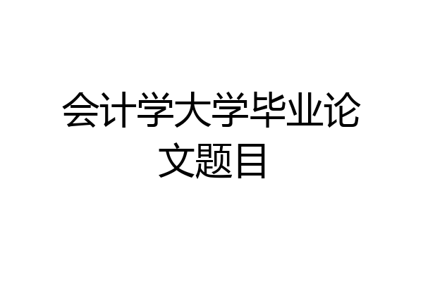 会计学大学毕业论文题目