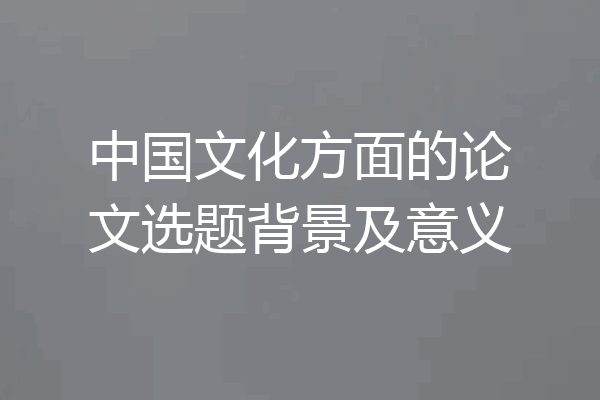 中国文化方面的论文选题背景及意义