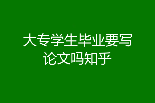 大专学生毕业要写论文吗知乎