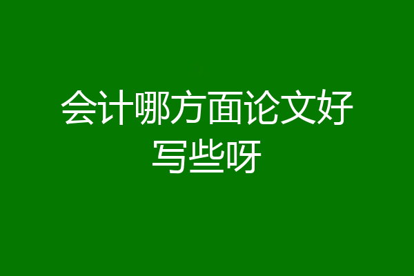 会计哪方面论文好写些呀