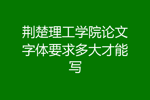 荆楚理工学院论文字体要求多大才能写