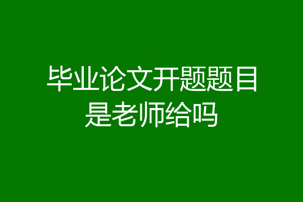 毕业论文开题题目是老师给吗