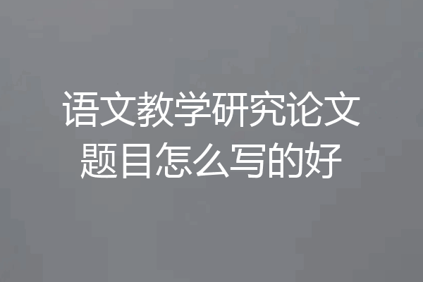 语文教学研究论文题目怎么写的好