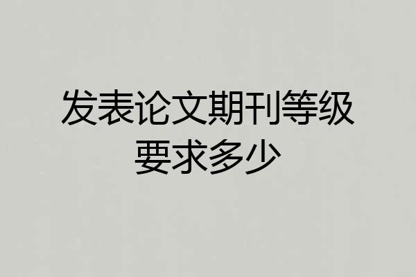 发表论文期刊等级要求多少