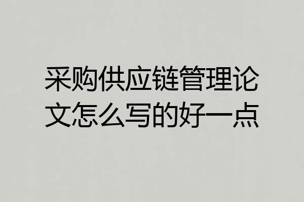 采购供应链管理论文怎么写的好一点