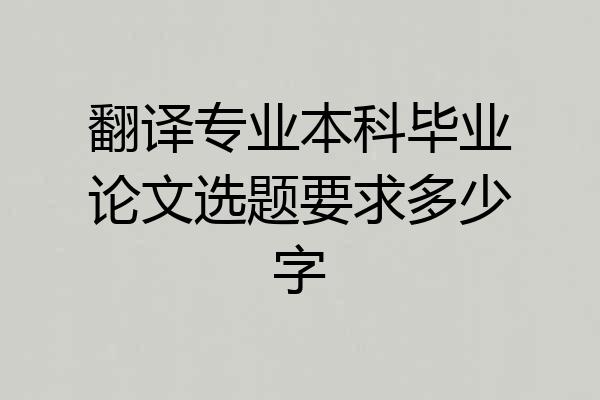 翻译专业本科毕业论文选题要求多少字