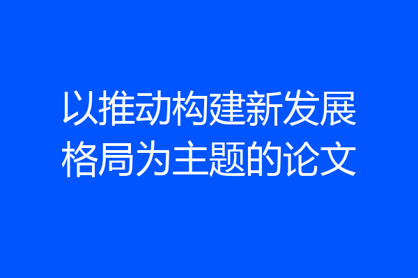 以推动构建新发展格局为主题的论文