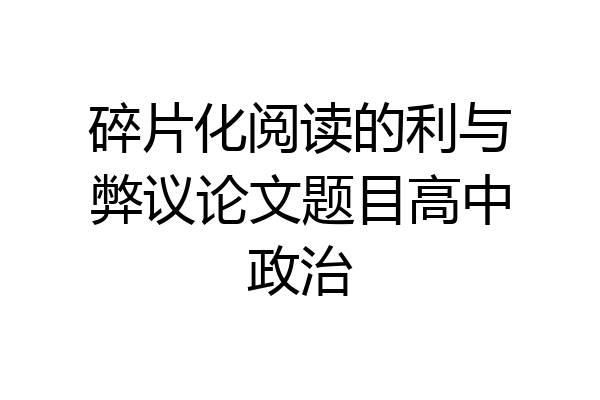 碎片化阅读的利与弊议论文题目高中政治