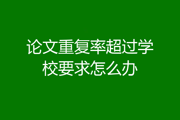 论文重复率超过学校要求怎么办