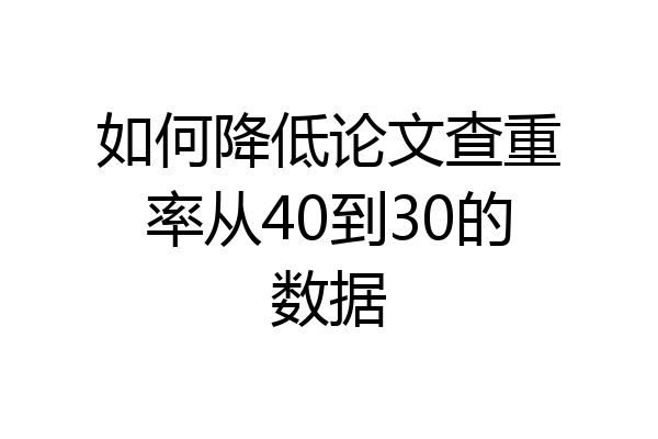 如何降低论文查重率从40到30的数据