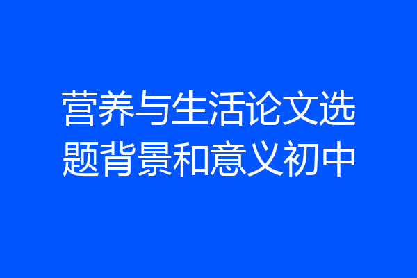 营养与生活论文选题背景和意义初中