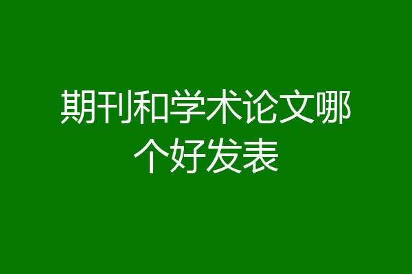 期刊和学术论文哪个好发表