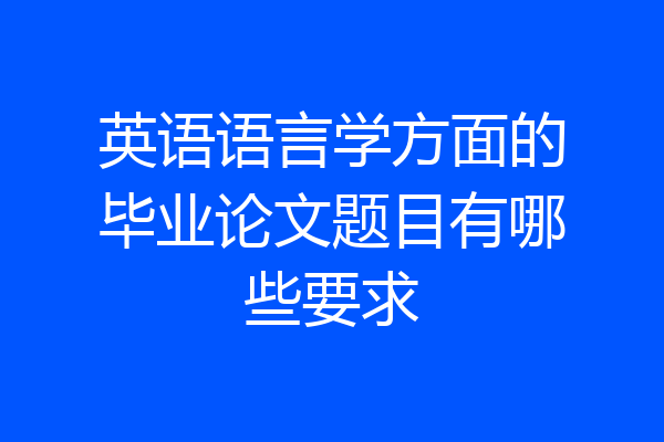 英语语言学方面的毕业论文题目有哪些要求
