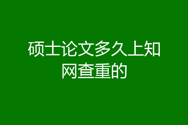 硕士论文多久上知网查重的