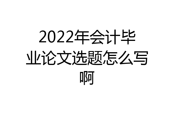 2022年会计毕业论文选题怎么写啊