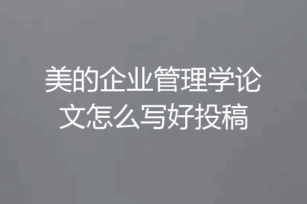 美的企业管理学论文怎么写好投稿