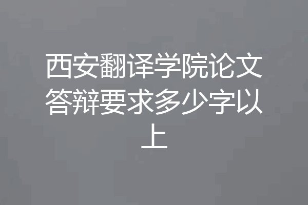西安翻译学院论文答辩要求多少字以上