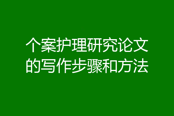 个案护理研究论文的写作步骤和方法