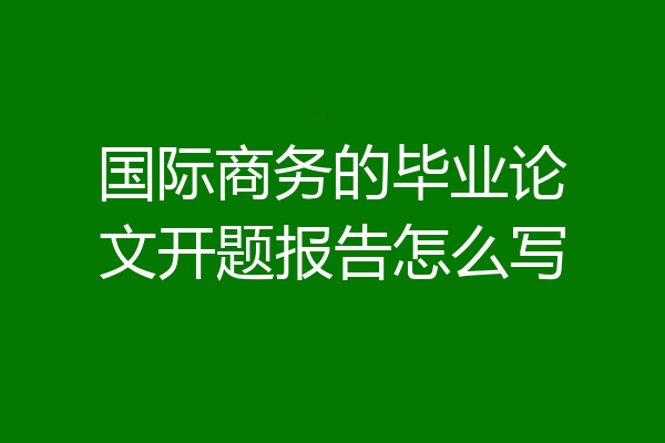 国际商务的毕业论文开题报告怎么写